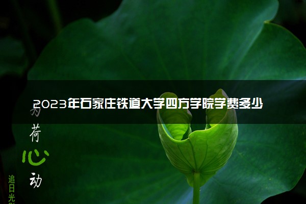 2023年石家庄铁道大学四方学院学费多少钱一年及各专业收费标准查询 大约需要多少费用