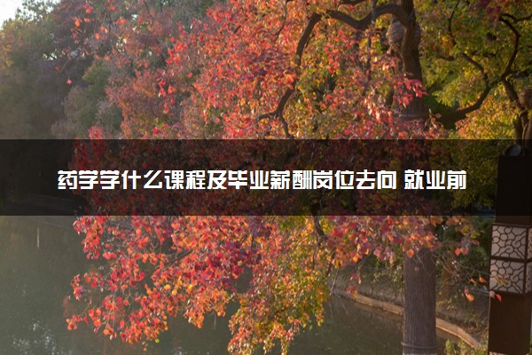 药学学什么课程及毕业薪酬岗位去向 就业前景怎么样