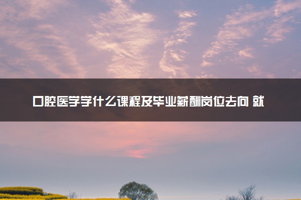 口腔医学学什么课程及毕业薪酬岗位去向 就业前景怎么样