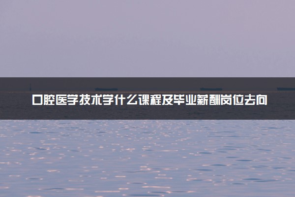口腔医学技术学什么课程及毕业薪酬岗位去向 就业前景怎么样