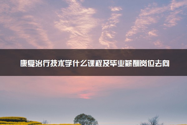 康复治疗技术学什么课程及毕业薪酬岗位去向 就业前景怎么样