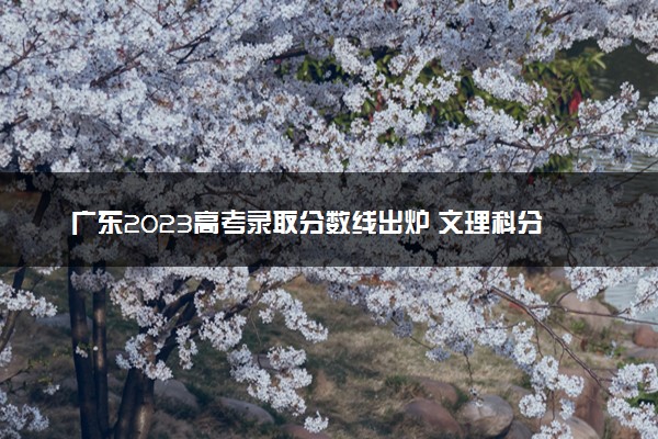 广东2023高考录取分数线出炉 文理科分数线最新公布