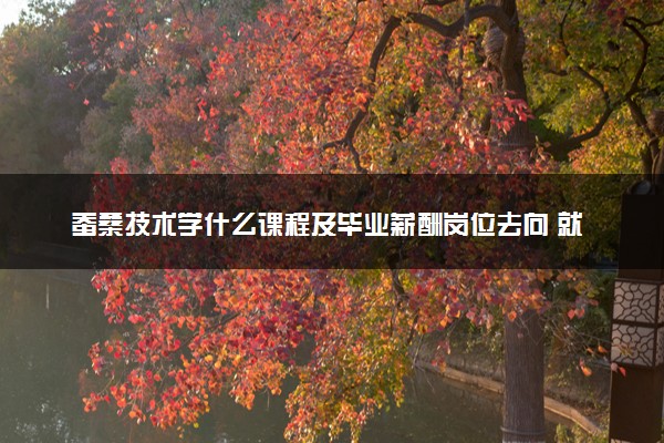 蚕桑技术学什么课程及毕业薪酬岗位去向 就业前景怎么样