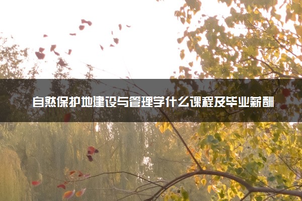 自然保护地建设与管理学什么课程及毕业薪酬岗位去向 就业前景怎么样