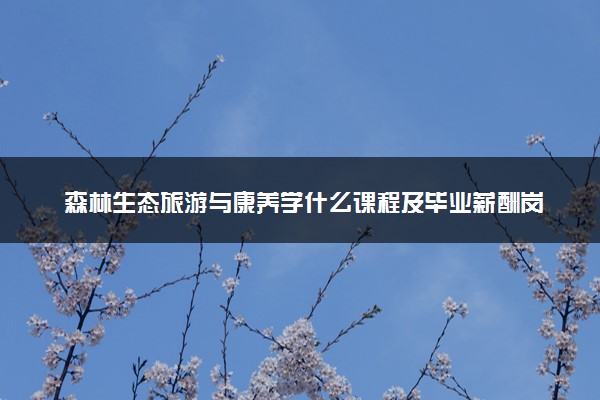 森林生态旅游与康养学什么课程及毕业薪酬岗位去向 就业前景怎么样