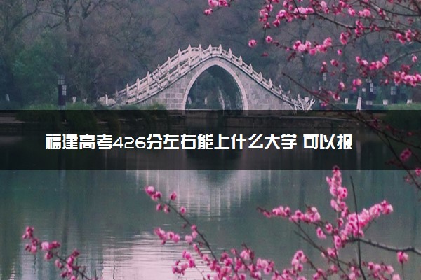 福建高考426分左右能上什么大学 可以报哪些公办院校(2023报考推荐)