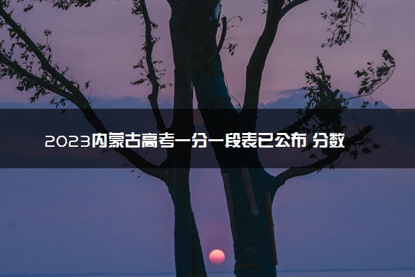 2023内蒙古高考一分一段表已公布 分数位次排名【理科+文科】