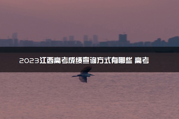 2023江西高考成绩查询方式有哪些 高考查分网站入口