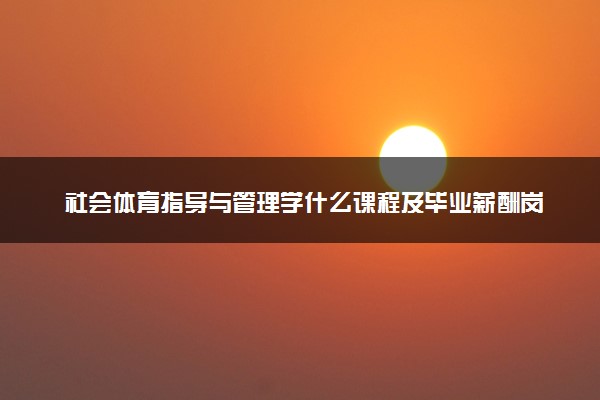社会体育指导与管理学什么课程及毕业薪酬岗位去向 就业前景怎么样