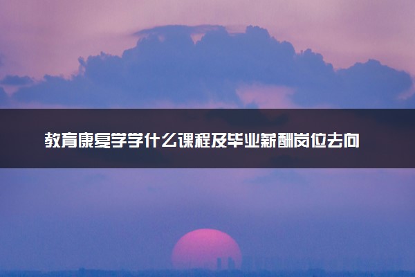 教育康复学学什么课程及毕业薪酬岗位去向 就业前景怎么样