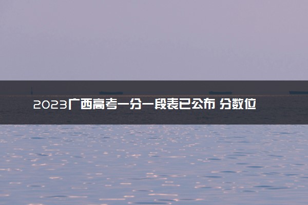 2023广西高考一分一段表已公布 分数位次排名（文科）