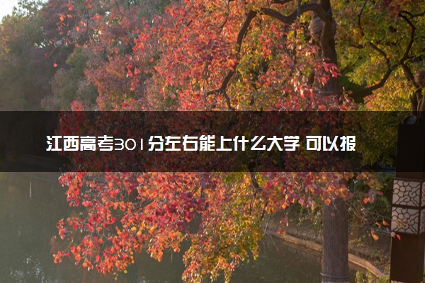 江西高考301分左右能上什么大学 可以报哪些公办院校(2023报考推荐)