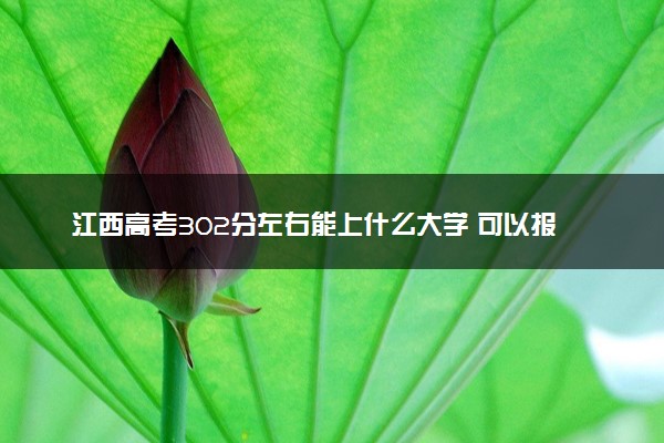 江西高考302分左右能上什么大学 可以报哪些公办院校(2023报考推荐)