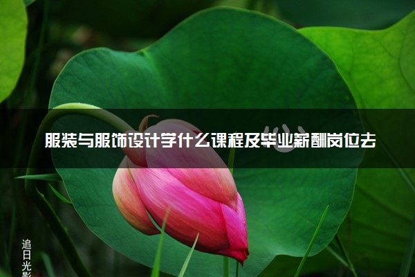 服装与服饰设计学什么课程及毕业薪酬岗位去向 就业前景怎么样