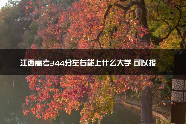 江西高考344分左右能上什么大学 可以报哪些公办院校(2023报考推荐)