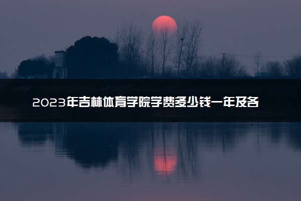 2023年吉林体育学院学费多少钱一年及各专业收费标准查询 大约需要多少费用