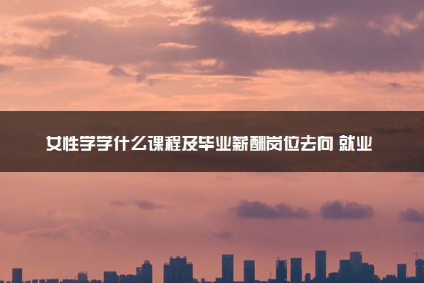 女性学学什么课程及毕业薪酬岗位去向 就业前景怎么样