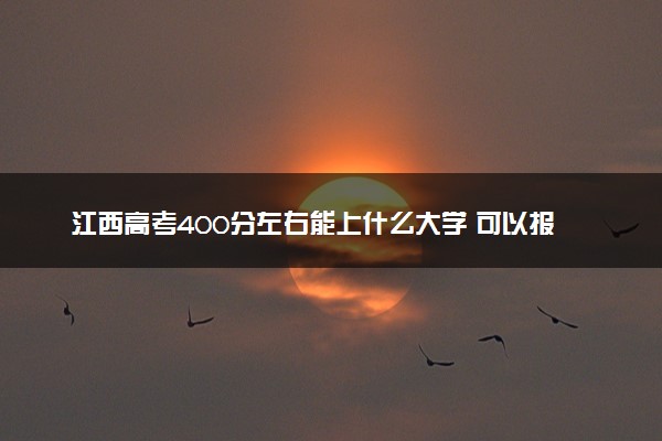 江西高考400分左右能上什么大学 可以报哪些公办院校(2023报考推荐)