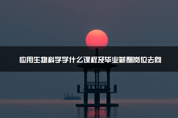 应用生物科学学什么课程及毕业薪酬岗位去向 就业前景怎么样