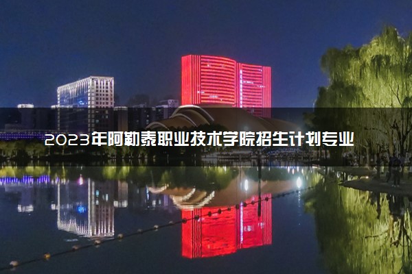 2023年阿勒泰职业技术学院招生计划专业及各省录取分数线位次
