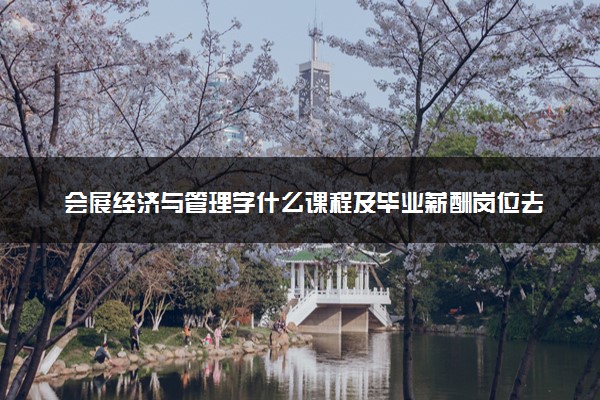 会展经济与管理学什么课程及毕业薪酬岗位去向 就业前景怎么样