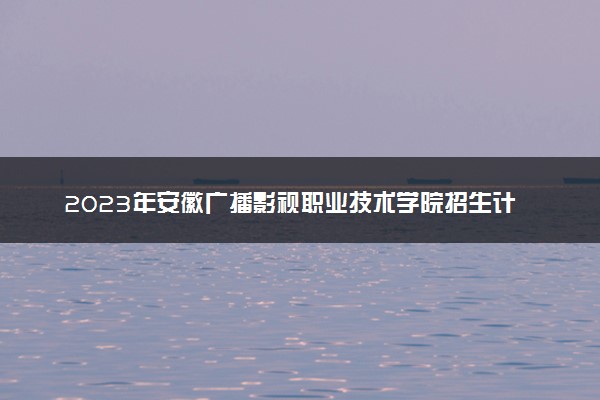 2023年安徽广播影视职业技术学院招生计划专业及各省录取分数线位次