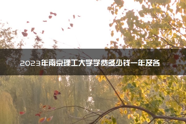 2023年南京理工大学学费多少钱一年及各专业收费标准查询 大约需要多少费用