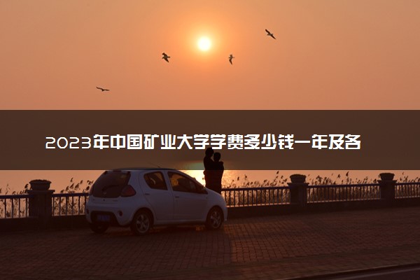 2023年中国矿业大学学费多少钱一年及各专业收费标准查询 大约需要多少费用