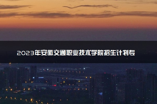 2023年安徽交通职业技术学院招生计划专业及各省录取分数线位次