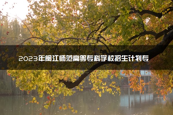 2023年闽江师范高等专科学校招生计划专业及各省录取分数线位次