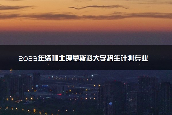 2023年深圳北理莫斯科大学招生计划专业及各省录取分数线位次