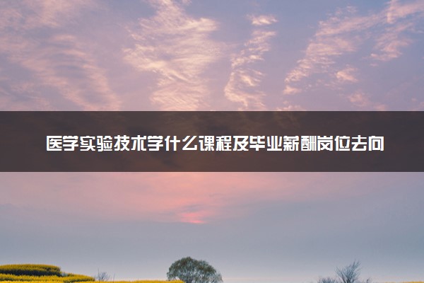 医学实验技术学什么课程及毕业薪酬岗位去向 就业前景怎么样