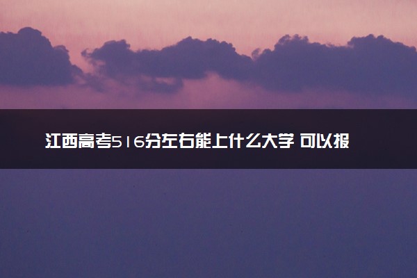江西高考516分左右能上什么大学 可以报哪些公办院校(2023报考推荐)