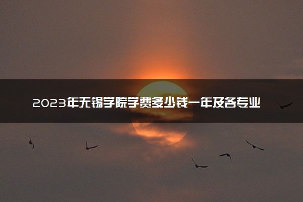 2023年无锡学院学费多少钱一年及各专业收费标准查询 大约需要多少费用