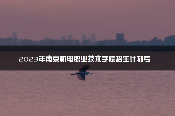 2023年南京机电职业技术学院招生计划专业及各省录取分数线位次