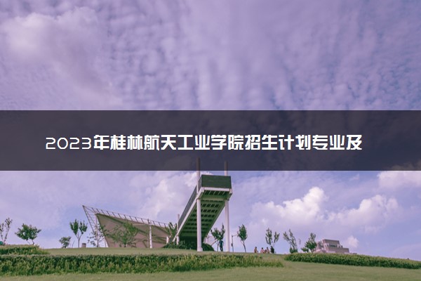2023年桂林航天工业学院招生计划专业及各省录取分数线位次
