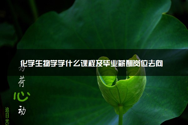 化学生物学学什么课程及毕业薪酬岗位去向 就业前景怎么样