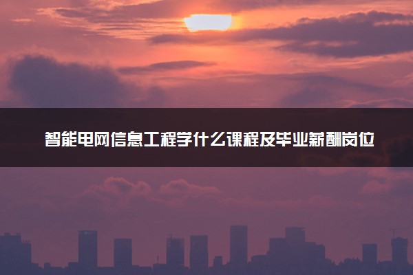 智能电网信息工程学什么课程及毕业薪酬岗位去向 就业前景怎么样