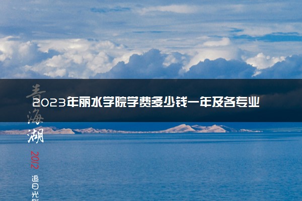 2023年丽水学院学费多少钱一年及各专业收费标准查询 大约需要多少费用