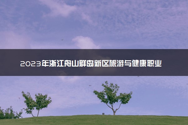 2023年浙江舟山群岛新区旅游与健康职业学院学费多少钱一年及各专业收费标准查询 大约需要多少费用