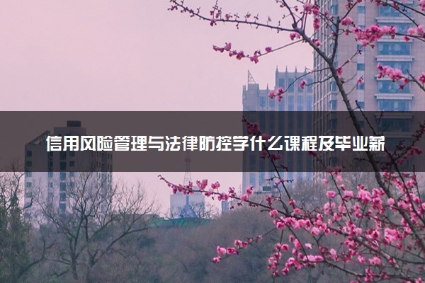 信用风险管理与法律防控学什么课程及毕业薪酬岗位去向 就业前景怎么样