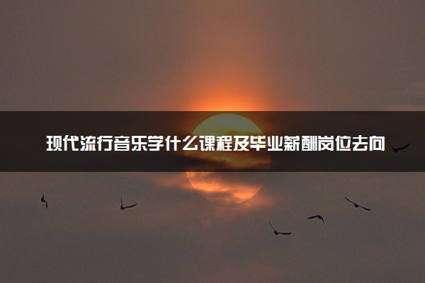 现代流行音乐学什么课程及毕业薪酬岗位去向 就业前景怎么样