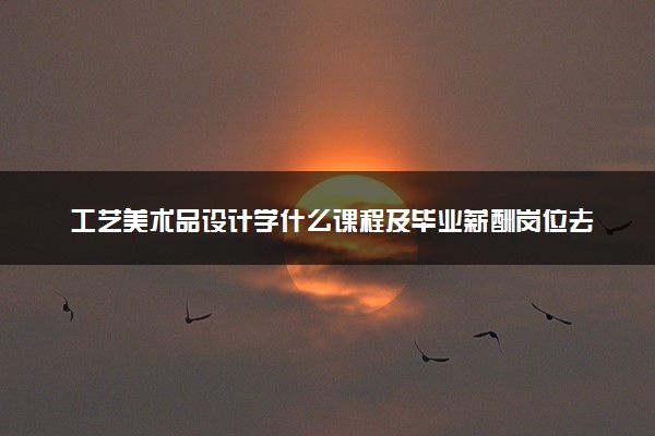 工艺美术品设计学什么课程及毕业薪酬岗位去向 就业前景怎么样
