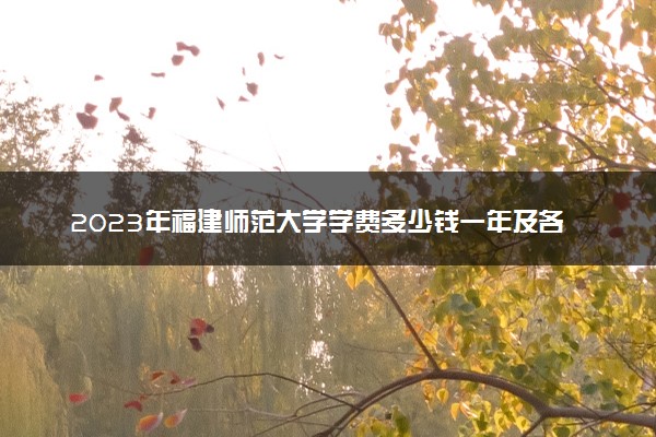 2023年福建师范大学学费多少钱一年及各专业收费标准查询 大约需要多少费用