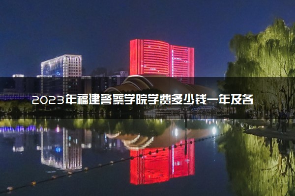 2023年福建警察学院学费多少钱一年及各专业收费标准查询 大约需要多少费用