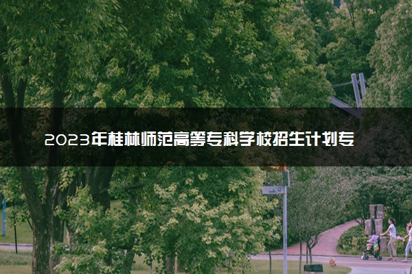 2023年桂林师范高等专科学校招生计划专业及各省录取分数线位次