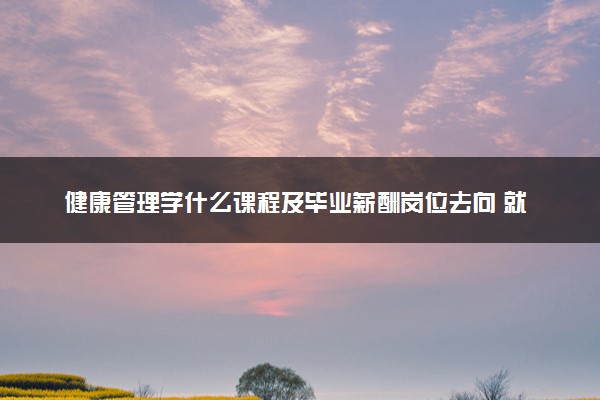 健康管理学什么课程及毕业薪酬岗位去向 就业前景怎么样