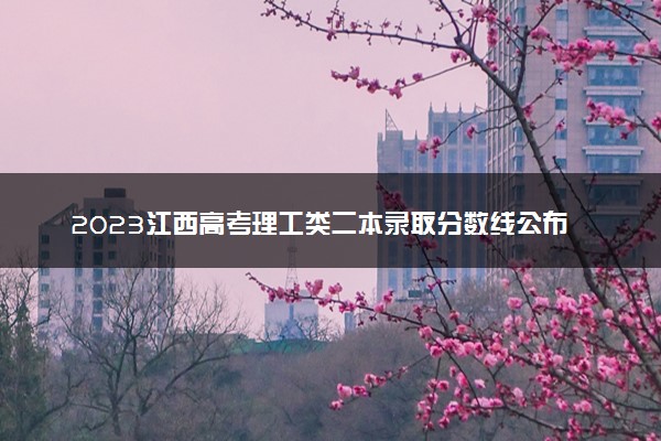 2023江西高考理工类二本录取分数线公布：445