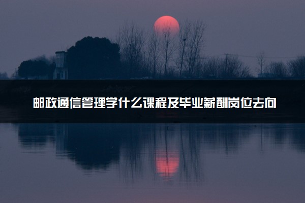 邮政通信管理学什么课程及毕业薪酬岗位去向 就业前景怎么样