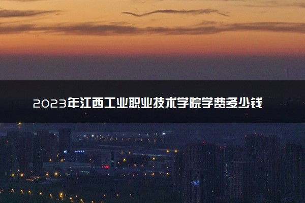 2023年江西工业职业技术学院学费多少钱一年及各专业收费标准查询 大约需要多少费用